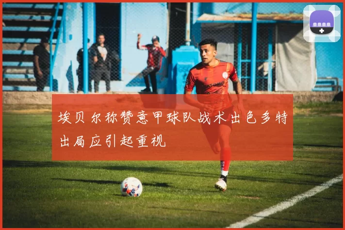 埃贝尔称赞意甲球队战术出色多特出局应引起重视