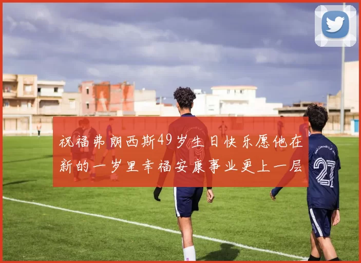 祝福弗朗西斯49岁生日快乐愿他在新的一岁里幸福安康事业更上一层楼