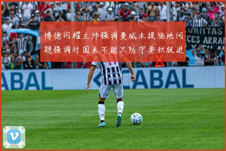 博德闪耀主帅强调曼城未提场地问题强调对国米不能只防守要积极进攻