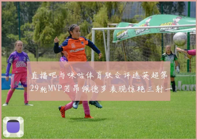 直播吧与咪咕体育联合评选英超第29轮MVP若昂佩德罗表现惊艳三射一传助球队获胜