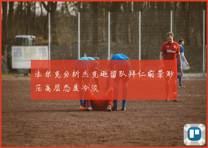 法尔克分析杰克逊留队拜仁前景渺茫高层态度冷淡