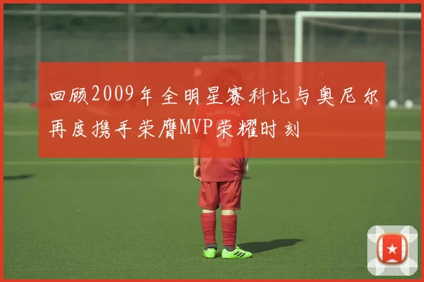 回顾2009年全明星赛科比与奥尼尔再度携手荣膺MVP荣耀时刻